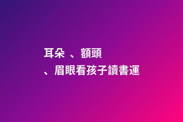 耳朵、額頭、眉眼看孩子讀書運